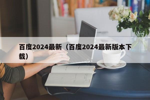 百度2024最新（百度2024最新版本下载）