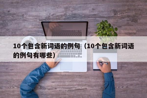 10个包含新词语的例句（10个包含新词语的例句有哪些）