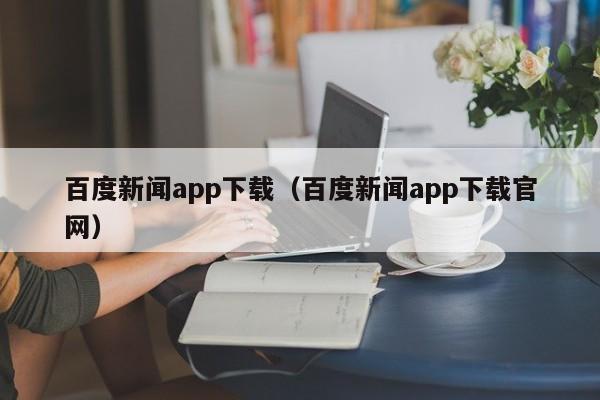 百度新闻app下载（百度新闻app下载官网）