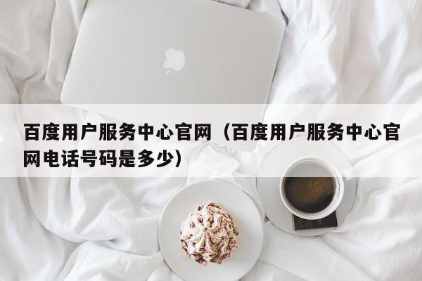 百度用户服务中心官网（百度用户服务中心官网电话号码是多少）