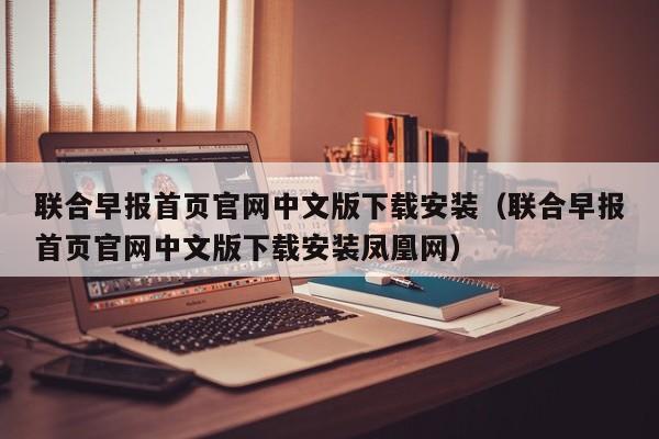 联合早报首页官网中文版下载安装（联合早报首页官网中文版下载安装凤凰网）