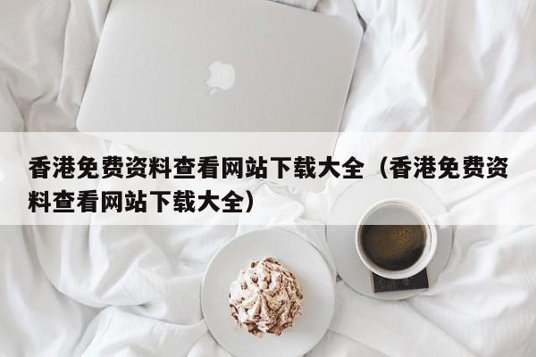 香港免费资料查看网站下载大全（香港免费资料查看网站下载大全）