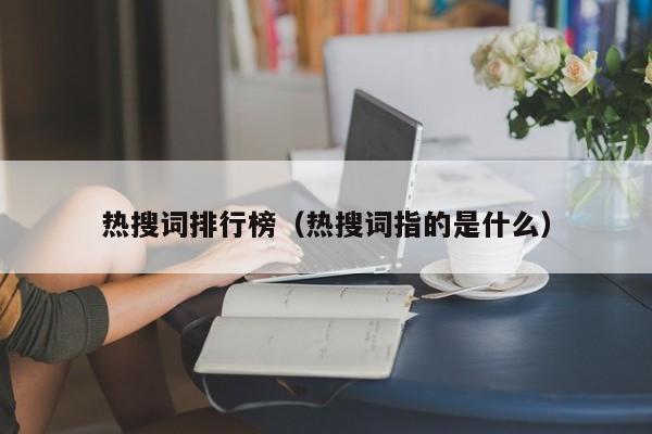 热搜词排行榜（热搜词指的是什么）