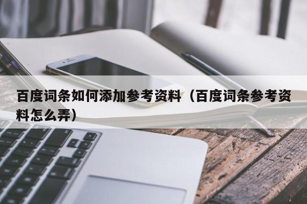 百度词条如何添加参考资料（百度词条参考资料怎么弄）