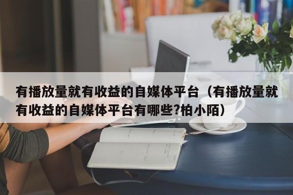 有播放量就有收益的自媒体平台（有播放量就有收益的自媒体平台有哪些?柏小陌）