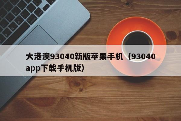 大港澳93040新版苹果手机（93040app下载手机版）