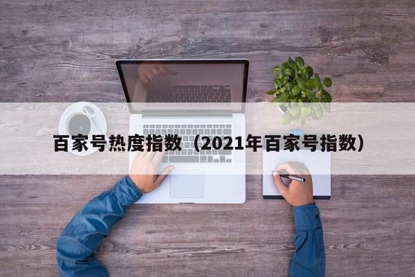 百家号热度指数（2021年百家号指数）