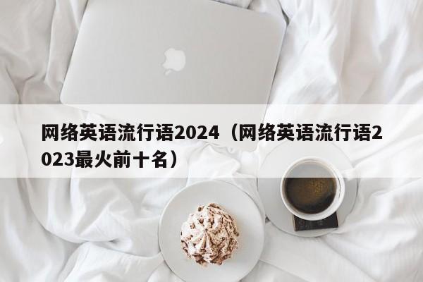 网络英语流行语2024（网络英语流行语2023最火前十名）