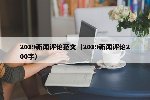 2019新闻评论范文（2019新闻评论200字）