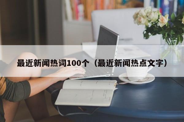 最近新闻热词100个（最近新闻热点文字）