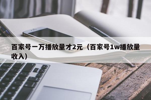 百家号一万播放量才2元（百家号1w播放量收入）