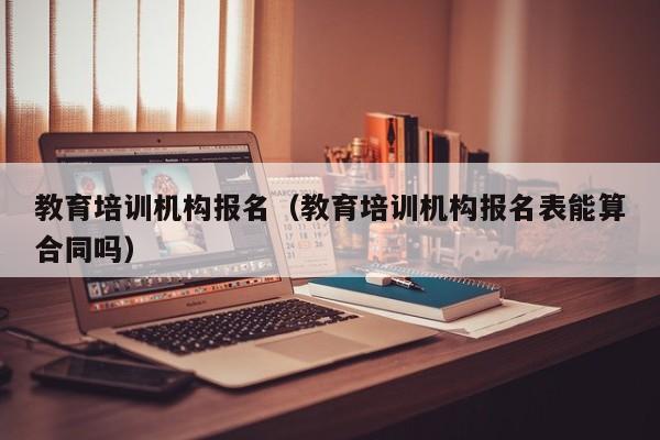 教育培训机构报名（教育培训机构报名表能算合同吗）