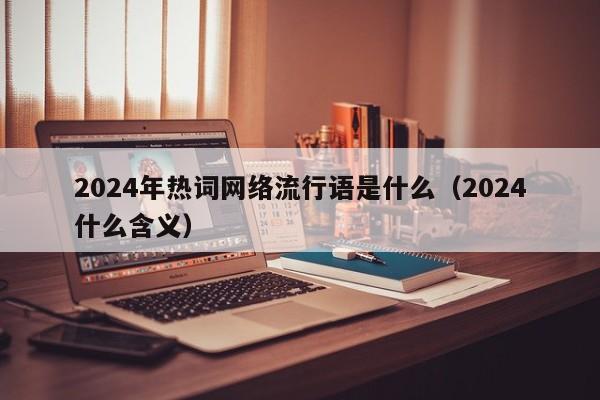 2024年热词网络流行语是什么（2024什么含义）