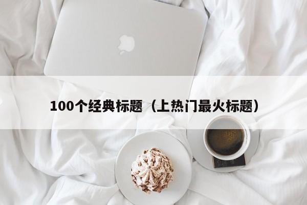 100个经典标题（上热门最火标题）