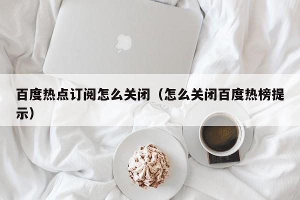 百度热点订阅怎么关闭（怎么关闭百度热榜提示）