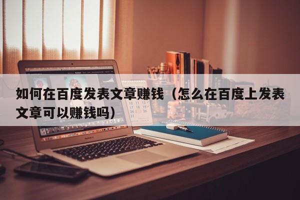 如何在百度发表文章赚钱（怎么在百度上发表文章可以赚钱吗）