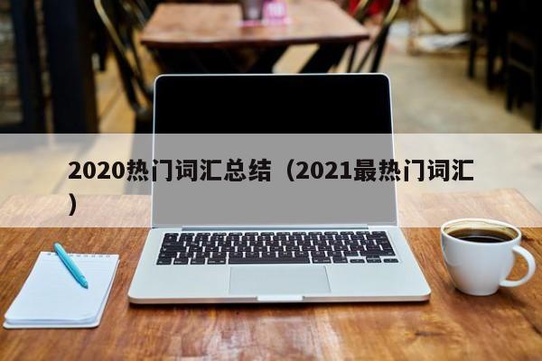 2020热门词汇总结（2021最热门词汇）