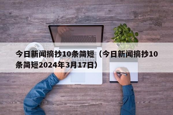 今日新闻摘抄10条简短（今日新闻摘抄10条简短2024年3月17日）