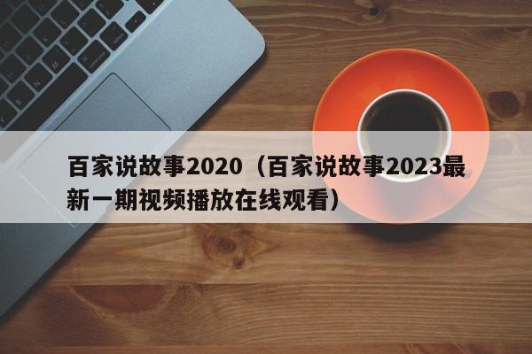 百家说故事2020（百家说故事2023最新一期视频播放在线观看）