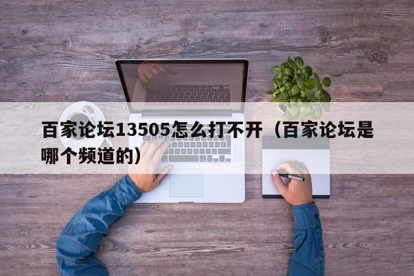 百家论坛13505怎么打不开（百家论坛是哪个频道的）