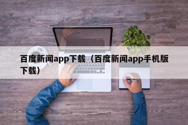 百度新闻app下载（百度新闻app手机版下载）