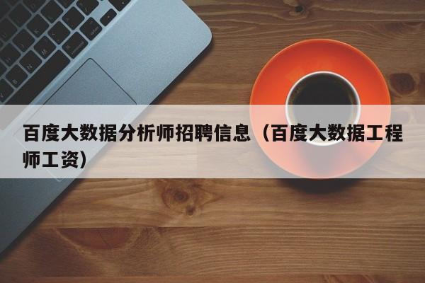 百度大数据分析师招聘信息（百度大数据工程师工资）