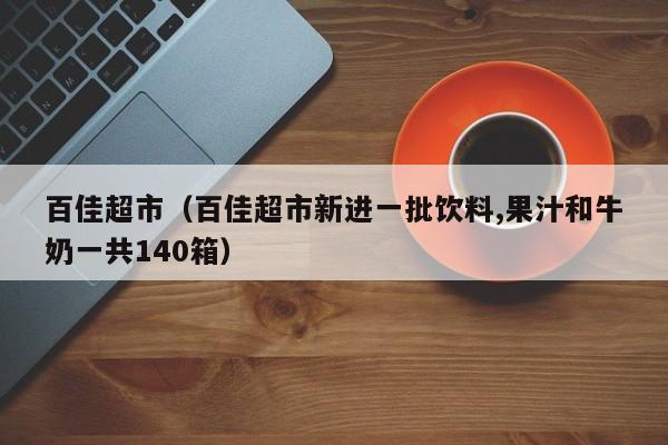 百佳超市（百佳超市新进一批饮料,果汁和牛奶一共140箱）