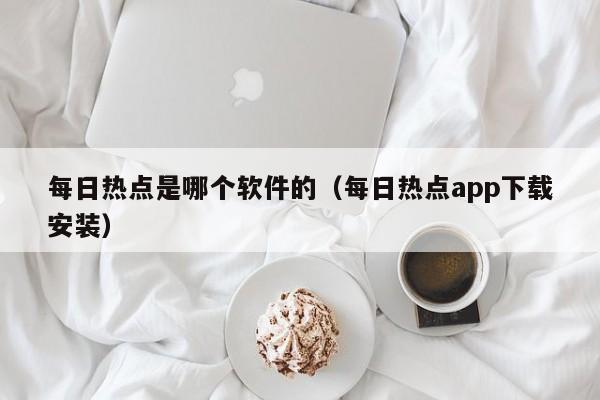 每日热点是哪个软件的（每日热点app下载安装）