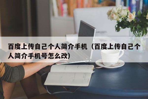 百度上传自己个人简介手机（百度上传自己个人简介手机号怎么改）