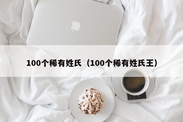 100个稀有姓氏（100个稀有姓氏王）