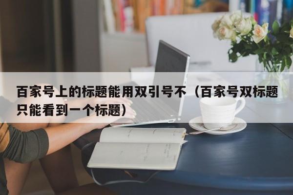 百家号上的标题能用双引号不（百家号双标题只能看到一个标题）