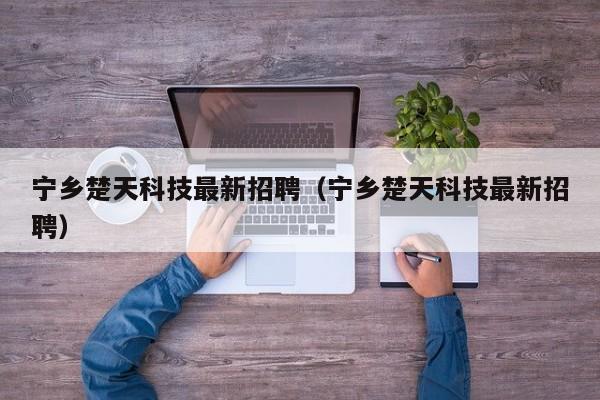 宁乡楚天科技最新招聘（宁乡楚天科技最新招聘）