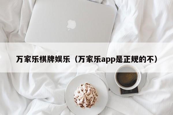 万家乐棋牌娱乐（万家乐app是正规的不）