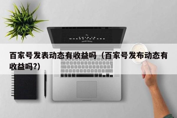 百家号发表动态有收益吗（百家号发布动态有收益吗?）