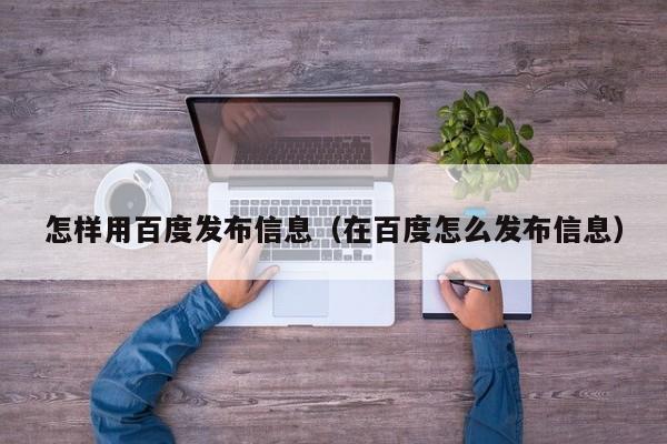 怎样用百度发布信息（在百度怎么发布信息）