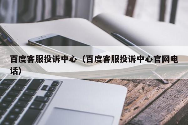 百度客服投诉中心（百度客服投诉中心官网电话）