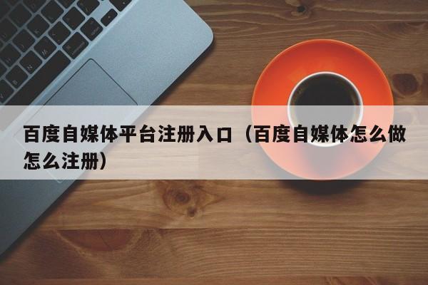 百度自媒体平台注册入口（百度自媒体怎么做怎么注册）