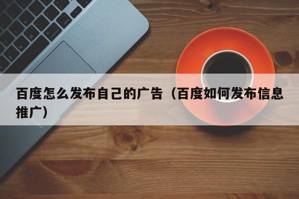 百度怎么发布自己的广告（百度如何发布信息推广）