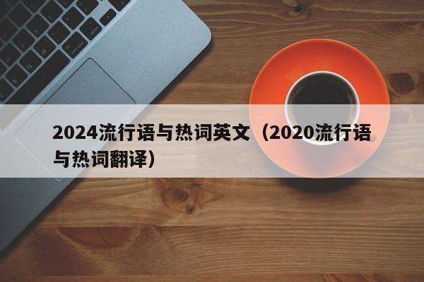 2024流行语与热词英文（2020流行语与热词翻译）