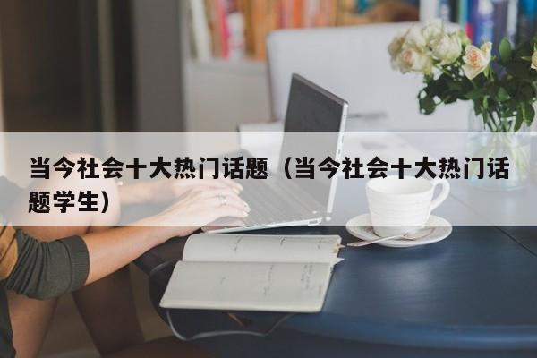 当今社会十大热门话题（当今社会十大热门话题学生）