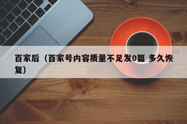 百家后（百家号内容质量不足发0篇 多久恢复）