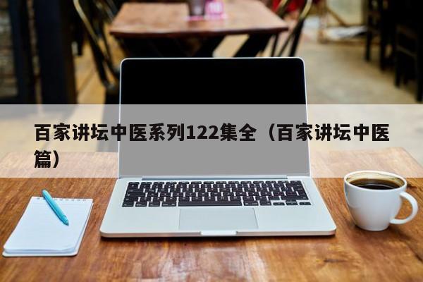 百家讲坛中医系列122集全（百家讲坛中医篇）