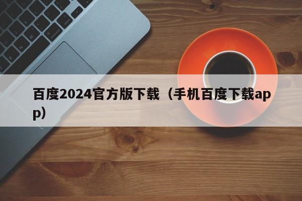 百度2024官方版下载（手机百度下载app）