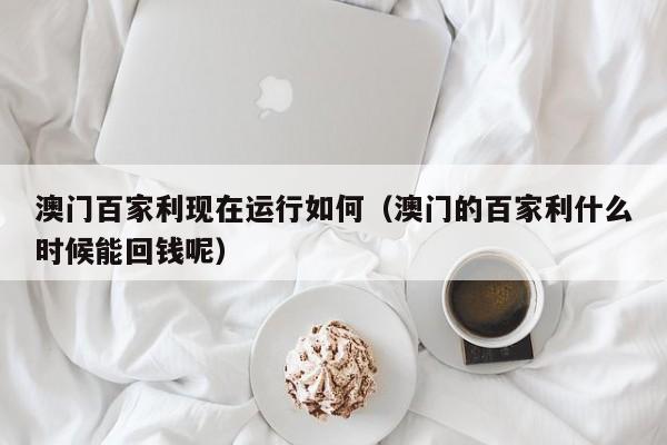 澳门百家利现在运行如何（澳门的百家利什么时候能回钱呢）