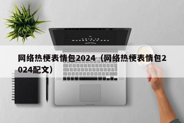 网络热梗表情包2024（网络热梗表情包2024配文）