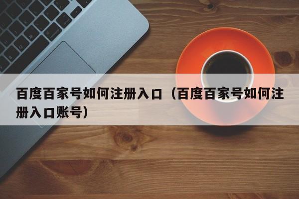 百度百家号如何注册入口（百度百家号如何注册入口账号）