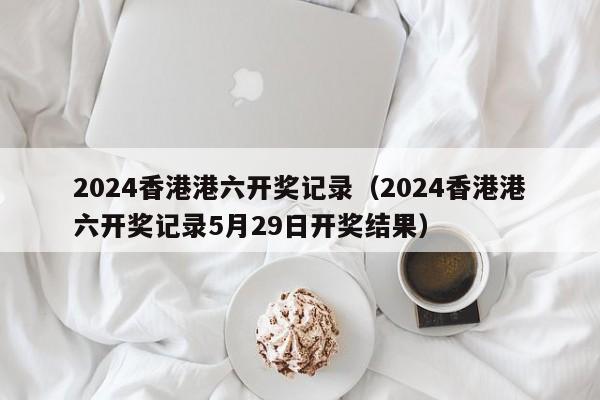 2024香港港六开奖记录（2024香港港六开奖记录5月29日开奖结果）