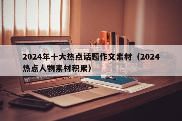 2024年十大热点话题作文素材（2024热点人物素材积累）