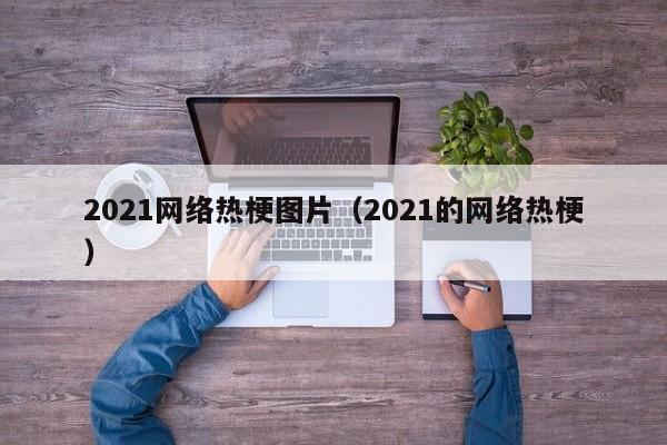 2021网络热梗图片（2021的网络热梗）