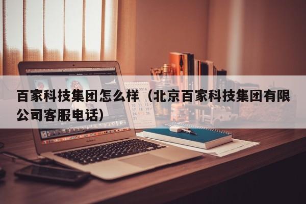 百家科技集团怎么样（北京百家科技集团有限公司客服电话）